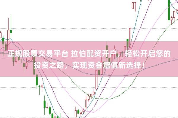 正规股票交易平台 拉伯配资开户，轻松开启您的投资之路，实现资金增值新选择！