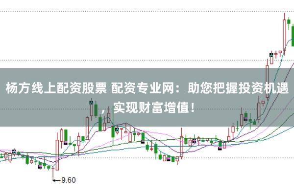 杨方线上配资股票 配资专业网：助您把握投资机遇，实现财富增值！
