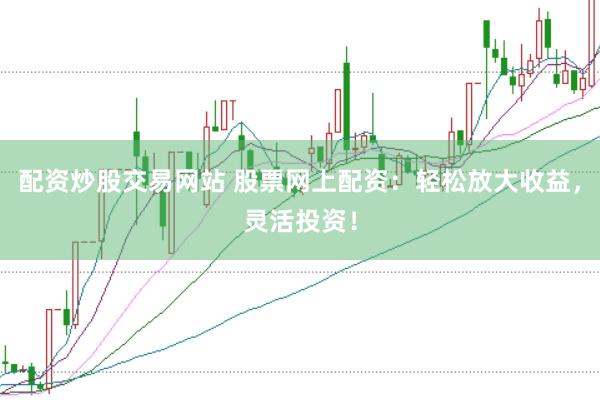 配资炒股交易网站 股票网上配资：轻松放大收益，灵活投资！