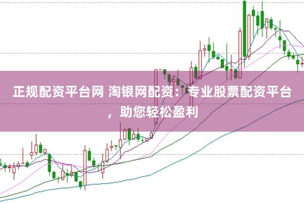 正规配资平台网 淘银网配资：专业股票配资平台，助您轻松盈利