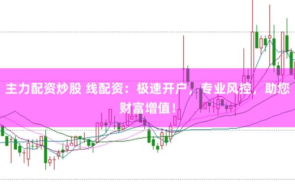 主力配资炒股 线配资：极速开户，专业风控，助您财富增值！