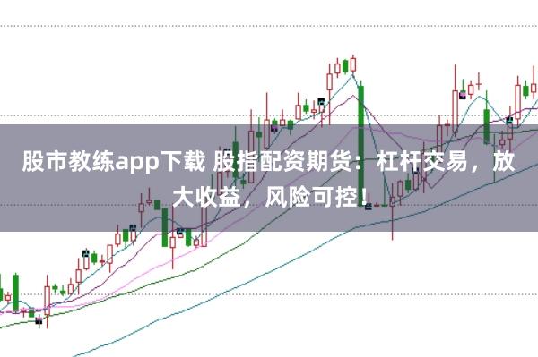 股市教练app下载 股指配资期货：杠杆交易，放大收益，风险可控！