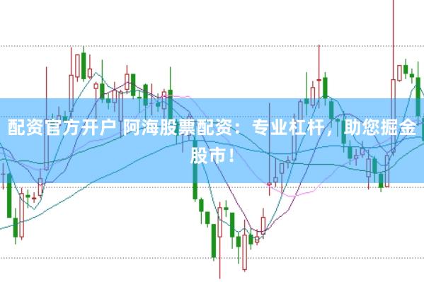 配资官方开户 阿海股票配资：专业杠杆，助您掘金股市！