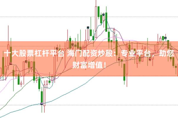 十大股票杠杆平台 海门配资炒股：专业平台，助您财富增值！