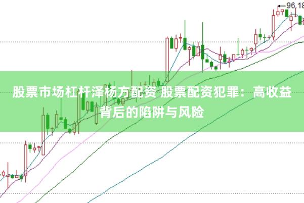 股票市场杠杆泽杨方配资 股票配资犯罪：高收益背后的陷阱与风险