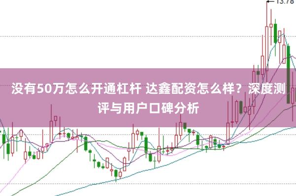 没有50万怎么开通杠杆 达鑫配资怎么样？深度测评与用户口碑分析