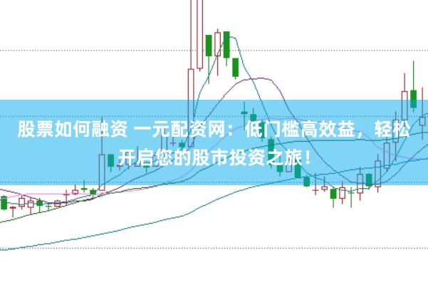 股票如何融资 一元配资网：低门槛高效益，轻松开启您的股市投资之旅！