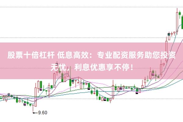 股票十倍杠杆 低息高效：专业配资服务助您投资无忧，利息优惠享不停！