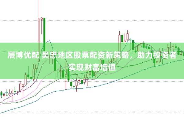 展博优配 吴忠地区股票配资新策略，助力投资者实现财富增值