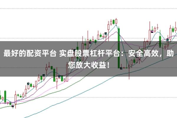 最好的配资平台 实盘股票杠杆平台：安全高效，助您放大收益！
