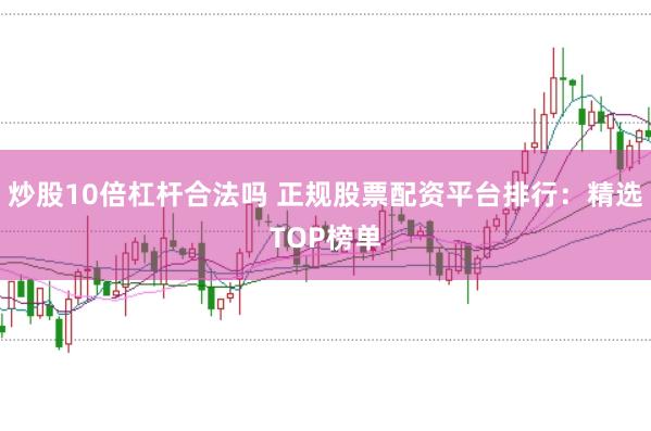 炒股10倍杠杆合法吗 正规股票配资平台排行：精选TOP榜单