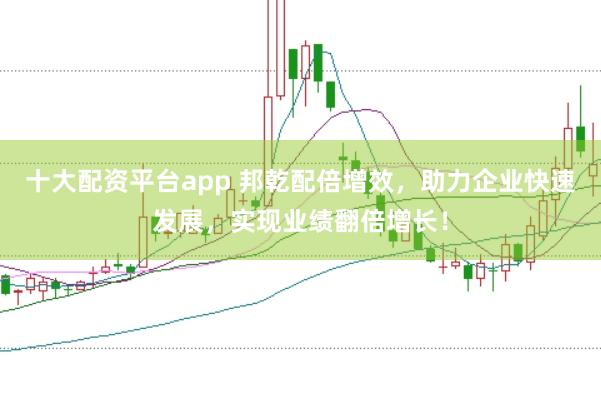 十大配资平台app 邦乾配倍增效，助力企业快速发展，实现业绩翻倍增长！