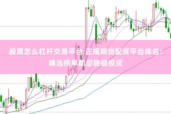 股票怎么杠杆交易平台 正规期货配资平台排名：精选榜单助您稳健投资