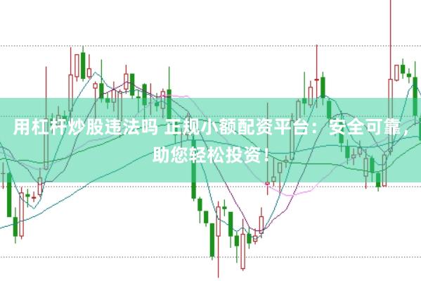 用杠杆炒股违法吗 正规小额配资平台：安全可靠，助您轻松投资！