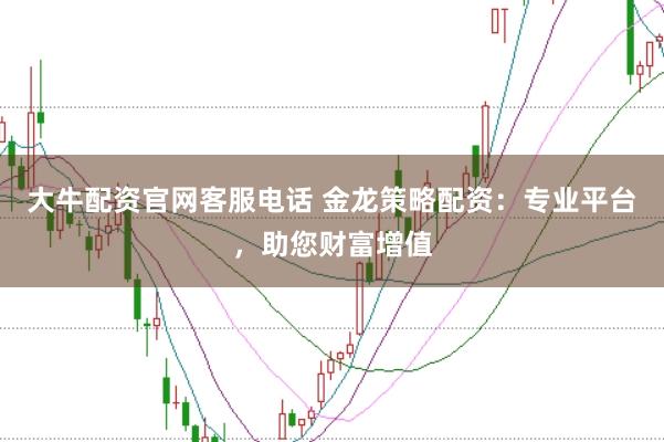 大牛配资官网客服电话 金龙策略配资：专业平台，助您财富增值