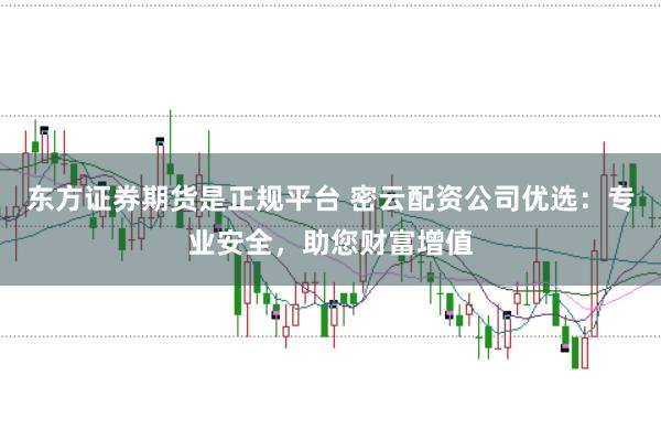 东方证券期货是正规平台 密云配资公司优选：专业安全，助您财富增值