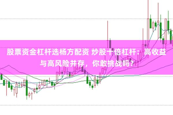 股票资金杠杆选杨方配资 炒股十倍杠杆：高收益与高风险并存，你敢挑战吗？