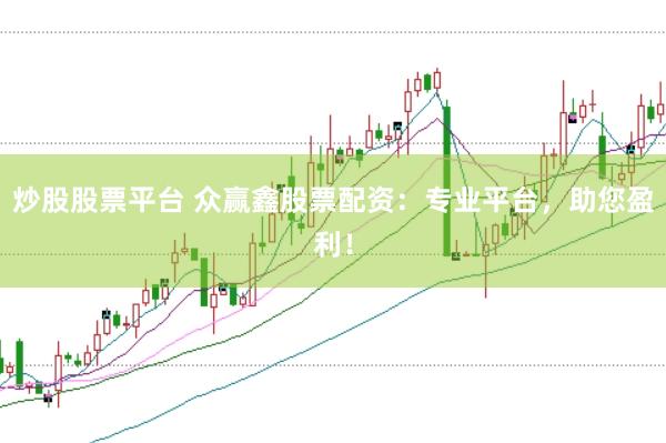 炒股股票平台 众赢鑫股票配资：专业平台，助您盈利！