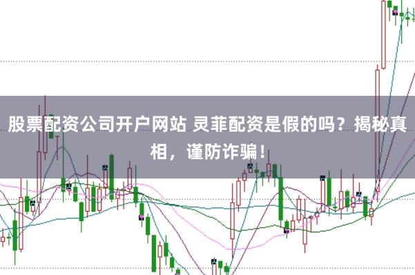 股票配资公司开户网站 灵菲配资是假的吗？揭秘真相，谨防诈骗！