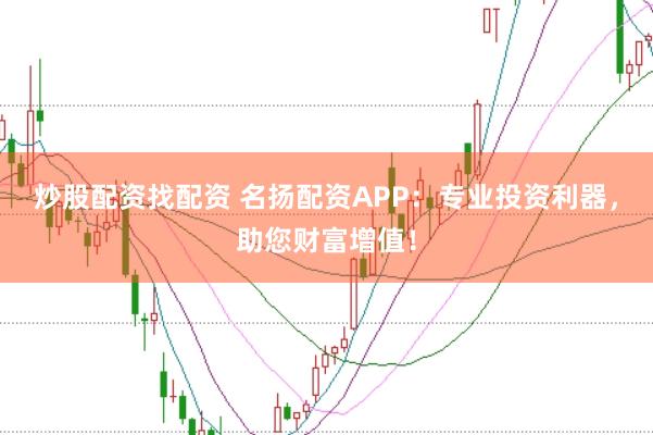 炒股配资找配资 名扬配资APP：专业投资利器，助您财富增值！
