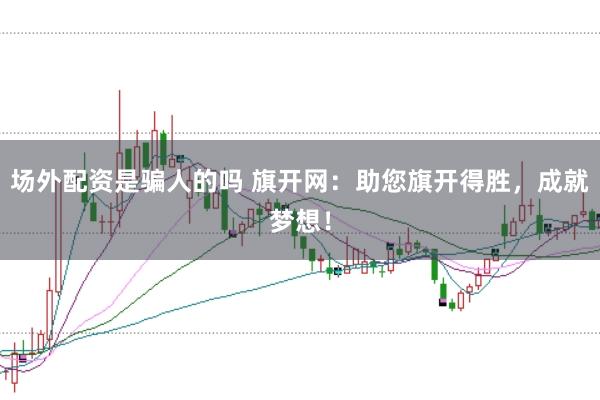 场外配资是骗人的吗 旗开网：助您旗开得胜，成就梦想！