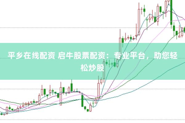 平乡在线配资 启牛股票配资：专业平台，助您轻松炒股