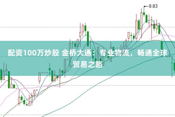配资100万炒股 金桥大通：专业物流，畅通全球贸易之路