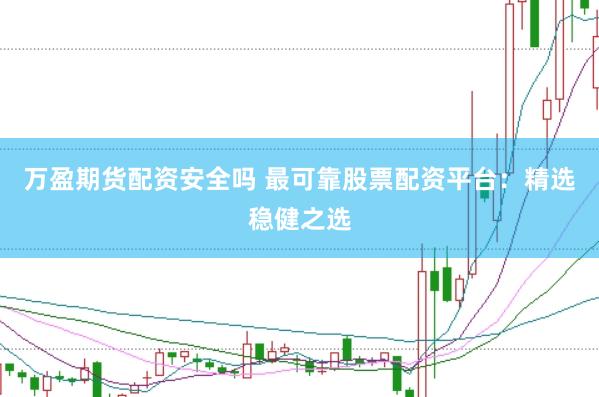 万盈期货配资安全吗 最可靠股票配资平台：精选稳健之选