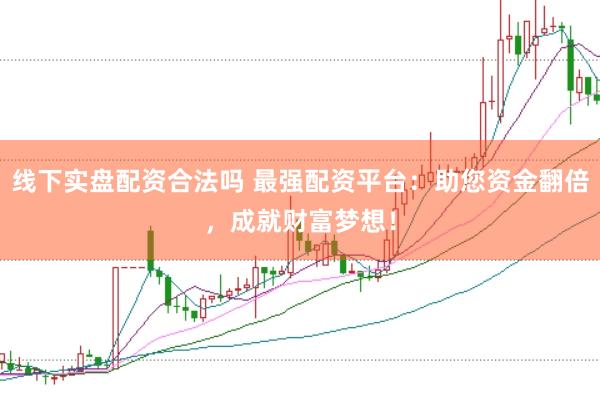 线下实盘配资合法吗 最强配资平台：助您资金翻倍，成就财富梦想！