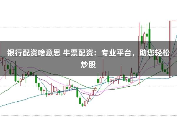 银行配资啥意思 牛票配资：专业平台，助您轻松炒股