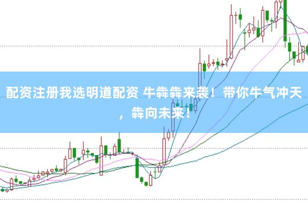 配资注册我选明道配资 牛犇犇来袭！带你牛气冲天，犇向未来！