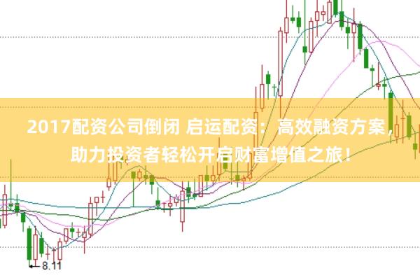 2017配资公司倒闭 启运配资：高效融资方案，助力投资者轻松开启财富增值之旅！