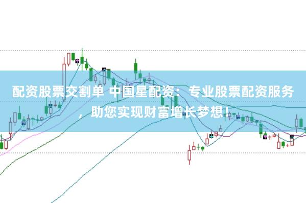 配资股票交割单 中国星配资：专业股票配资服务，助您实现财富增长梦想！