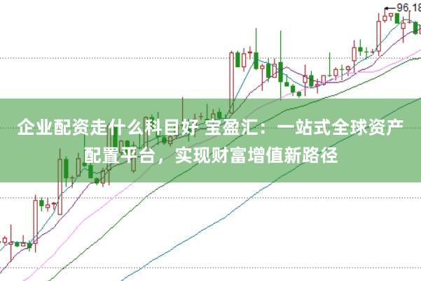 企业配资走什么科目好 宝盈汇：一站式全球资产配置平台，实现财富增值新路径