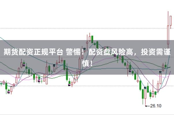 期货配资正规平台 警惕！配资盘风险高，投资需谨慎！