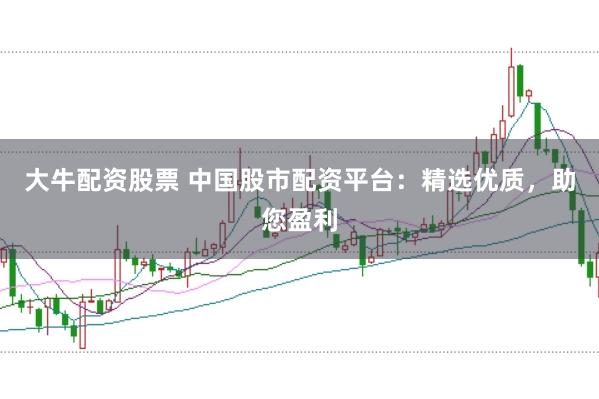 大牛配资股票 中国股市配资平台：精选优质，助您盈利