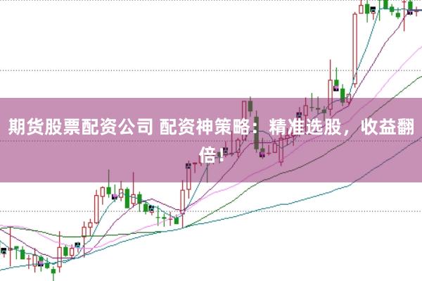 期货股票配资公司 配资神策略：精准选股，收益翻倍！