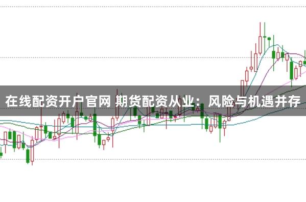 在线配资开户官网 期货配资从业：风险与机遇并存