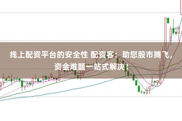 线上配资平台的安全性 配资客：助您股市腾飞，资金难题一站式解决！