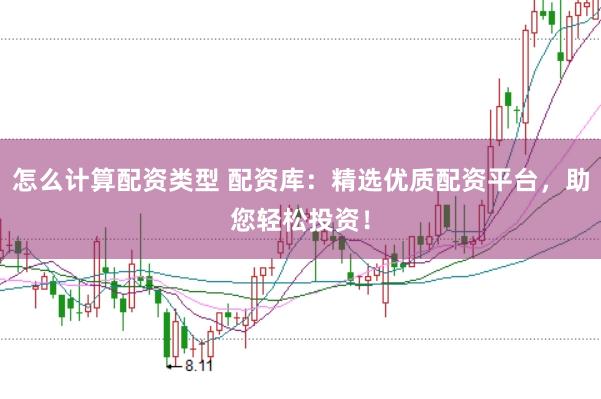 怎么计算配资类型 配资库：精选优质配资平台，助您轻松投资！