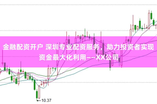 金融配资开户 深圳专业配资服务，助力投资者实现资金最大化利用——XX公司
