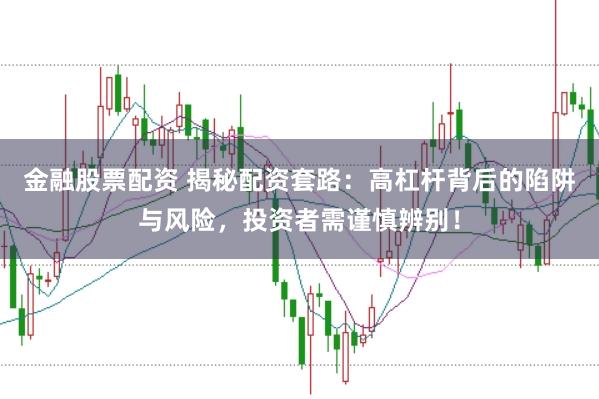 金融股票配资 揭秘配资套路：高杠杆背后的陷阱与风险，投资者需谨慎辨别！