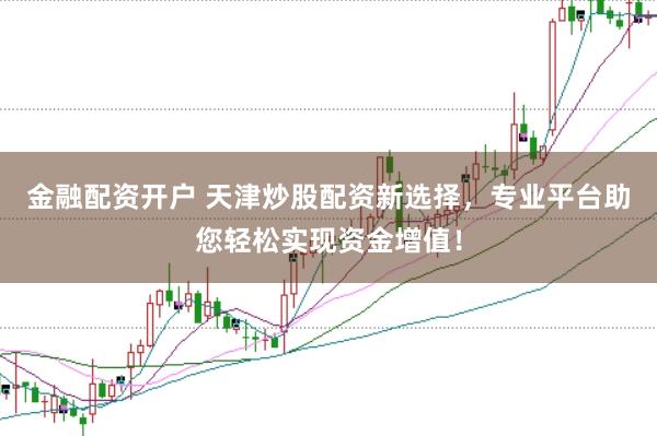 金融配资开户 天津炒股配资新选择，专业平台助您轻松实现资金增值！