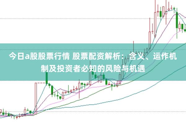 今日a股股票行情 股票配资解析：含义、运作机制及投资者必知的风险与机遇