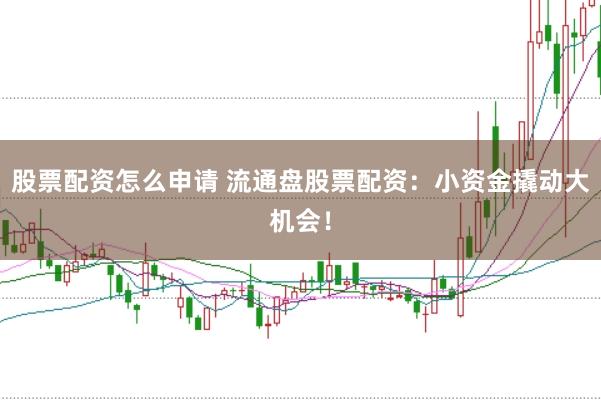 股票配资怎么申请 流通盘股票配资：小资金撬动大机会！