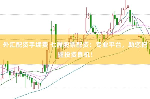 外汇配资手续费 七届股票配资：专业平台，助您把握投资良机！
