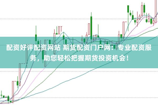配资好评配资网站 期货配资门户网：专业配资服务，助您轻松把握期货投资机会！