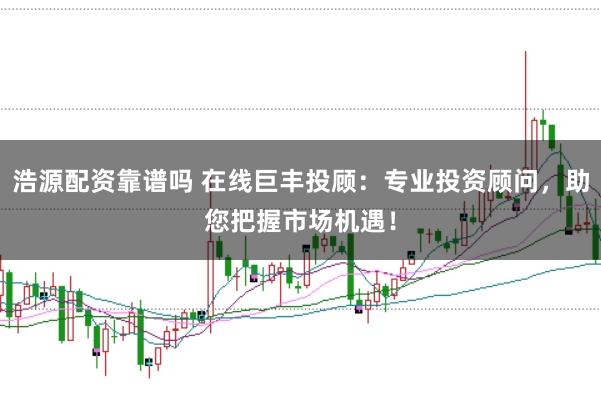 浩源配资靠谱吗 在线巨丰投顾：专业投资顾问，助您把握市场机遇！