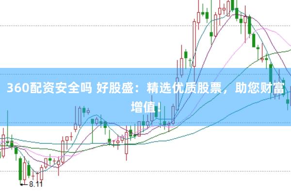 360配资安全吗 好股盛：精选优质股票，助您财富增值！