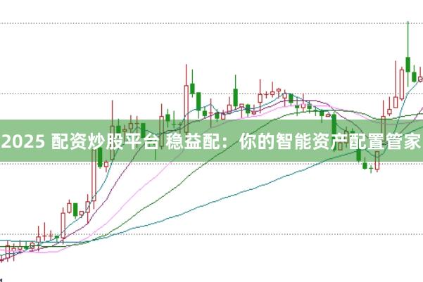 2025 配资炒股平台 稳益配：你的智能资产配置管家